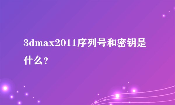 3dmax2011序列号和密钥是什么？