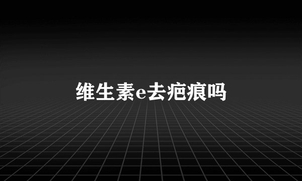 维生素e去疤痕吗