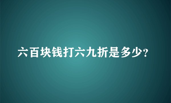 六百块钱打六九折是多少?