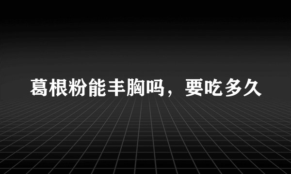 葛根粉能丰胸吗,要吃多久