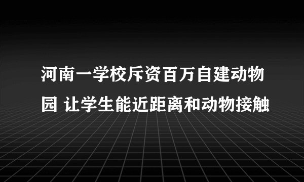 河南一学校斥资百万自建动物园 让学生能近距离和动物接触