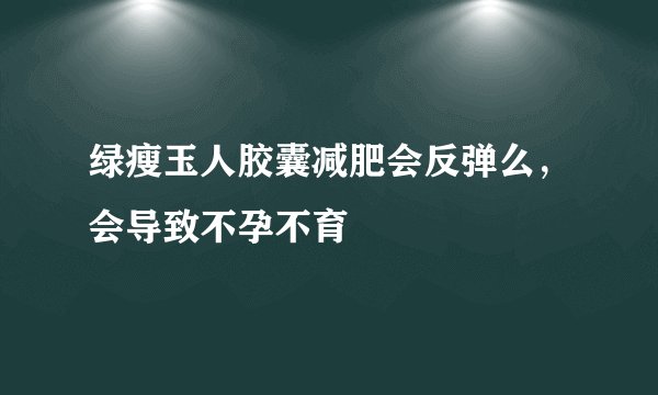 绿瘦玉人胶囊减肥会反弹么，会导致不孕不育