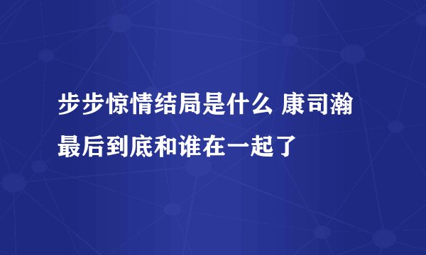 步步惊情结局是什么 康司瀚最后到底和谁在一起了