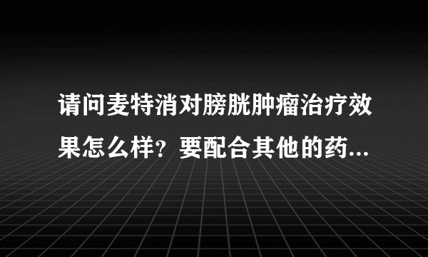 请问麦特消对膀胱肿瘤治疗效果怎么样？要配合其他的药一起使用？