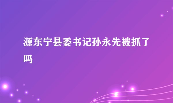 源东宁县委书记孙永先被抓了吗