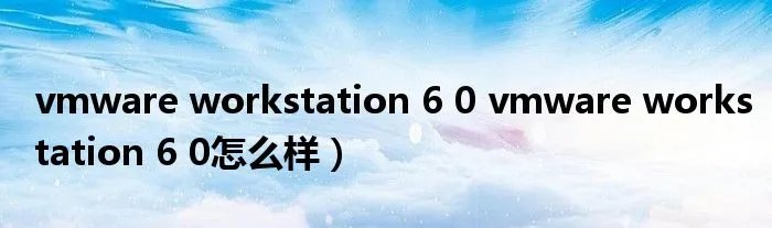 vmware workstation 6 0 vmware workstation 6 0怎么样)