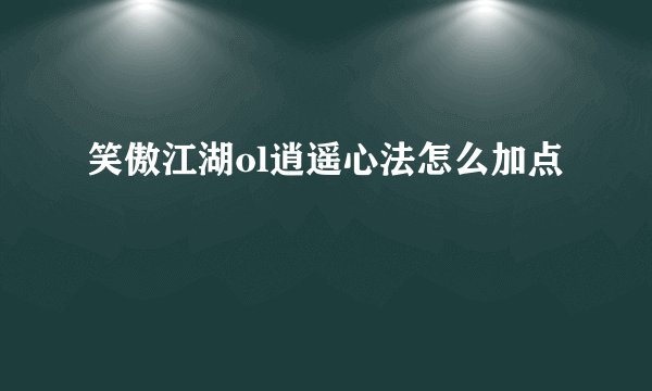 笑傲江湖ol逍遥心法怎么加点