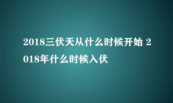 2018三伏天从什么时候开始 2018年什么时候入伏