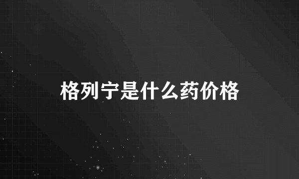 格列宁是什么药价格
