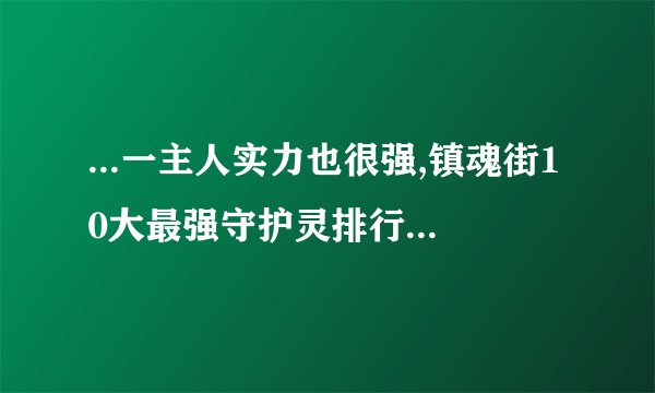 ...一主人实力也很强,镇魂街10大最强守护灵排行榜是怎么样?