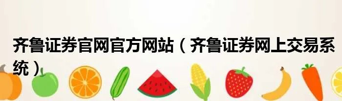 齐鲁证券官网官方网站（齐鲁证券网上交易系统）