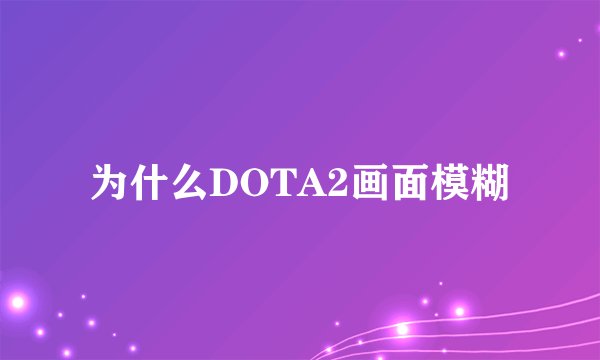 为什么DOTA2画面模糊