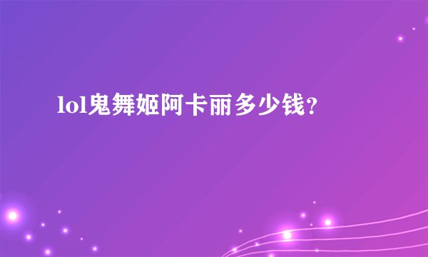lol鬼舞姬阿卡丽多少钱?