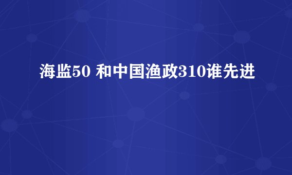 海监50 和中国渔政310谁先进