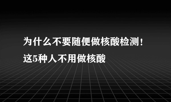 为什么不要随便做核酸检测！这5种人不用做核酸