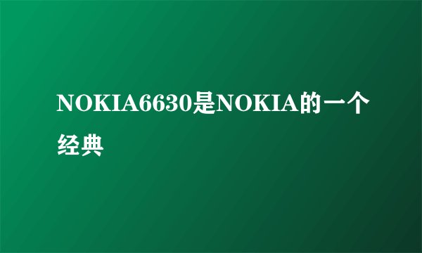 NOKIA6630是NOKIA的一个经典