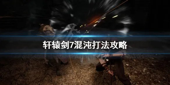 《轩辕剑7》混沌怎么过？混沌打法攻略
