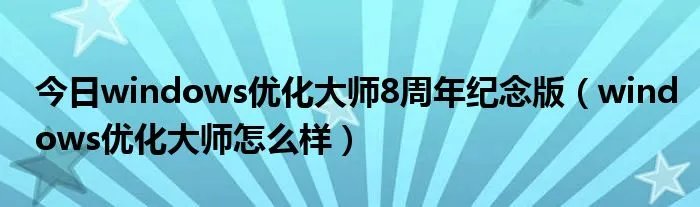 今日windows优化大师8周年纪念版（windows优化大师怎么样）