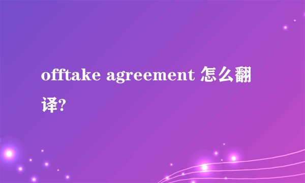 offtake agreement 怎么翻译?