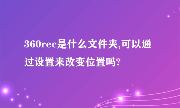 360rec是什么文件夹,可以通过设置来改变位置吗?
