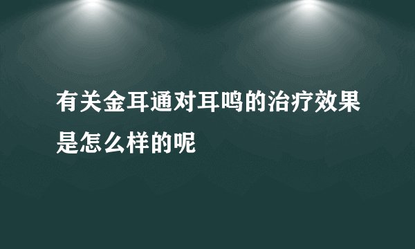 有关金耳通对耳鸣的治疗效果是怎么样的呢
