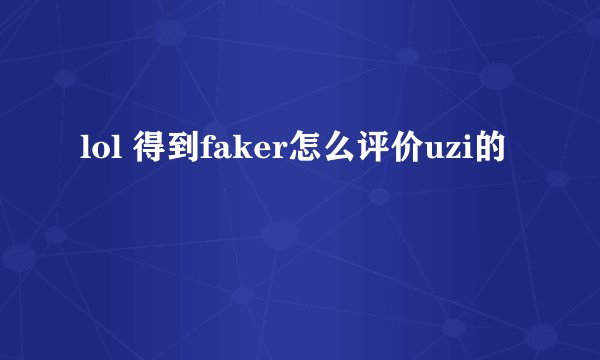 lol 得到faker怎么评价uzi的