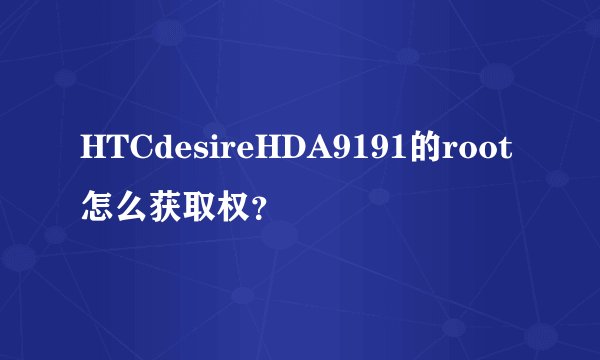 HTCdesireHDA9191的root怎么获取权？
