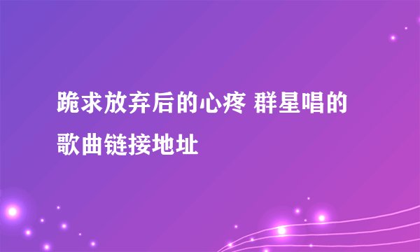 跪求放弃后的心疼 群星唱的 歌曲链接地址