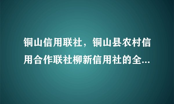 铜山信用联社,铜山县农村信用合作联社柳新信用社的全称( 三 )