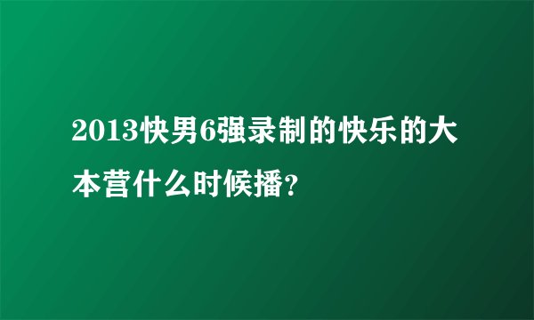 2013快男6强录制的快乐的大本营什么时候播？