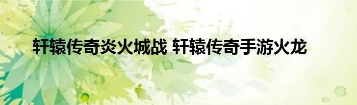 轩辕传奇炎火城战 轩辕传奇手游火龙