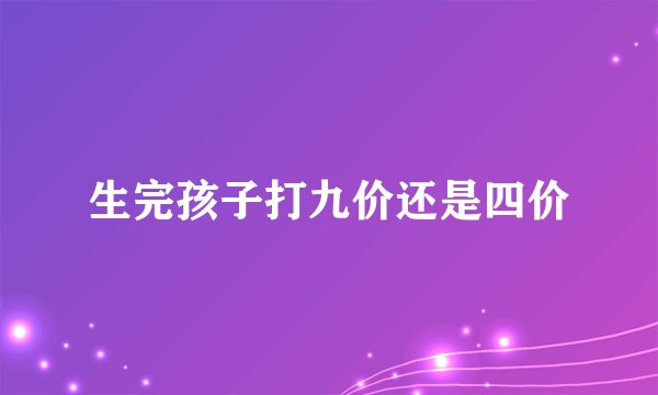 生完孩子打九价还是四价