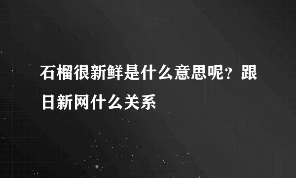 石榴很新鲜是什么意思呢？跟日新网什么关系