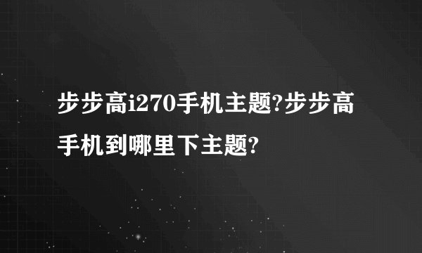 步步高i270手机主题?步步高手机到哪里下主题?