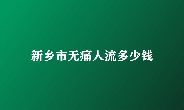 新乡市无痛人流多少钱