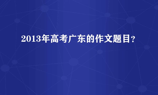2013年高考广东的作文题目？