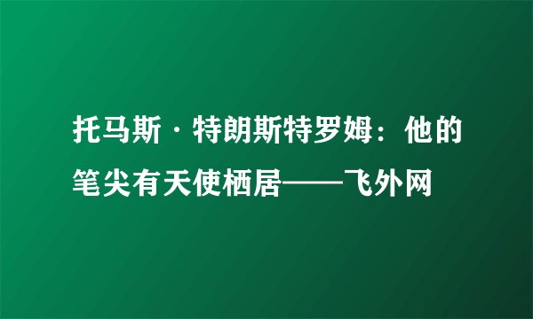 托马斯·特朗斯特罗姆：他的笔尖有天使栖居——飞外网