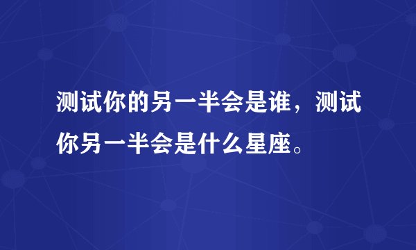 测试你的另一半会是谁，测试你另一半会是什么星座。