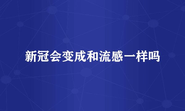 新冠会变成和流感一样吗