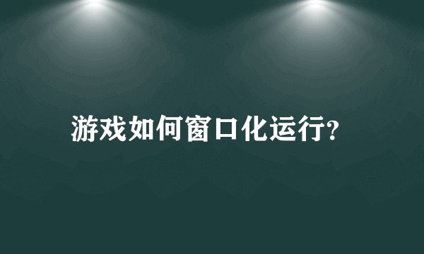 游戏如何窗口化运行?