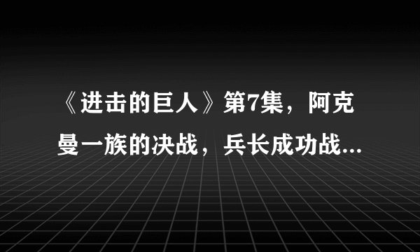 《进击的巨人》第7集,阿克曼一族的决战,兵长成功战胜凯尼!