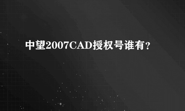 中望2007CAD授权号谁有？