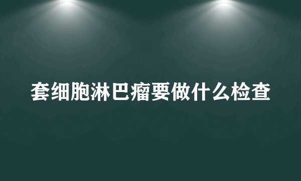 套细胞淋巴瘤要做什么检查