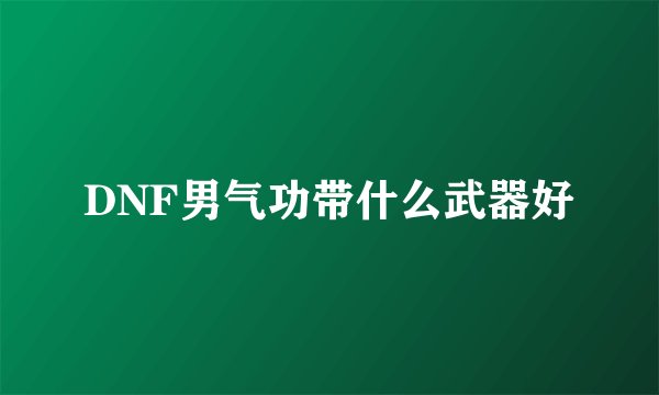 DNF男气功带什么武器好