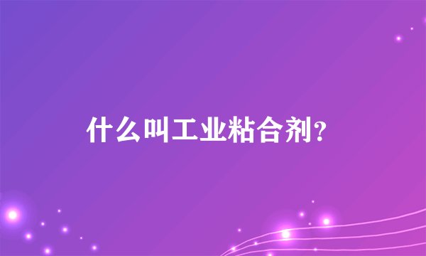 什么叫工业粘合剂？