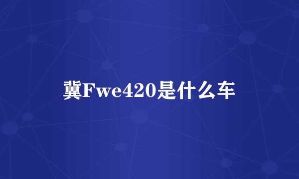 冀Fwe420是什么车