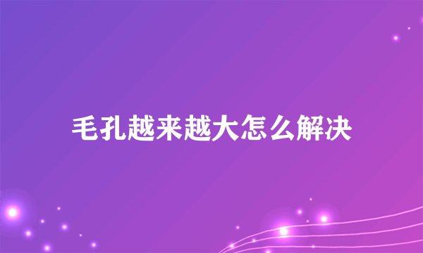 毛孔越来越大怎么解决