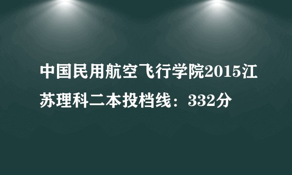 中国民用航空飞行学院2015江苏理科二本投档线:332分