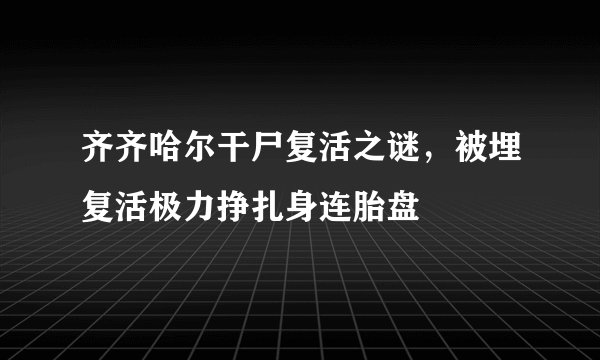 齐齐哈尔干尸复活之谜，被埋复活极力挣扎身连胎盘