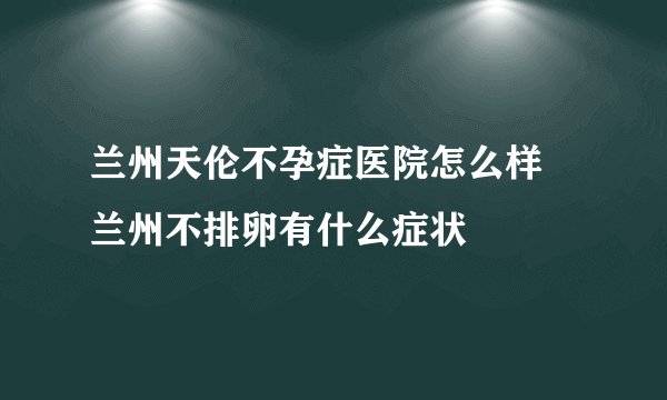 兰州天伦不孕症医院怎么样 兰州不排卵有什么症状